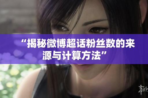 “揭秘微博超话粉丝数的来源与计算方法”