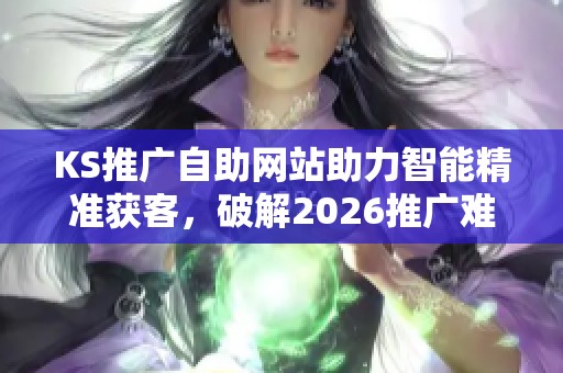 KS推广自助网站助力智能精准获客,破解2026推广难题 KS推广自助网站助力智能精准获客,破解2026推广难题