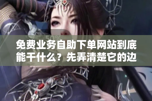 免费业务自助下单网站到底能干什么?先弄清楚它的边界 免费业务自助下单网站到底能干什么?先弄清楚它的边界