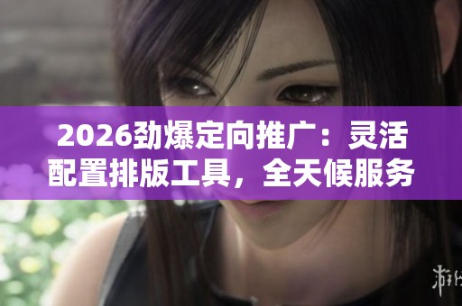 2026劲爆定向推广:灵活配置排版工具,全天候服务客服全力受理 2026劲爆定向推广:灵活配置排版工具,全天候服务客服全力受理