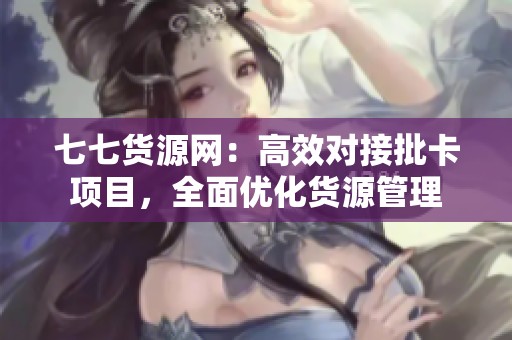 七七货源网:高效对接批卡项目,全面优化货源管理 七七货源网:高效对接批卡项目,全面优化货源管理