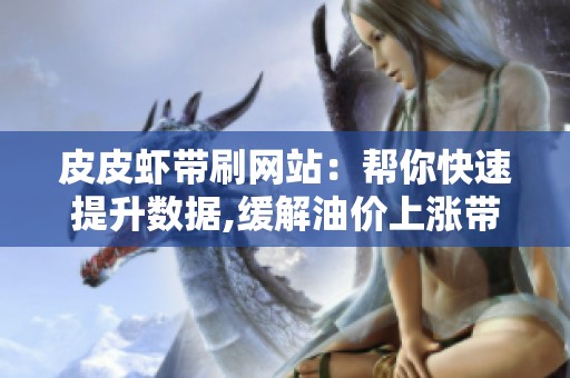 皮皮虾带刷网站:帮你快速提升数据,缓解油价上涨带来的成本压力 皮皮虾带刷网站:帮你快速提升数据,缓解油价上涨带来的成本压力