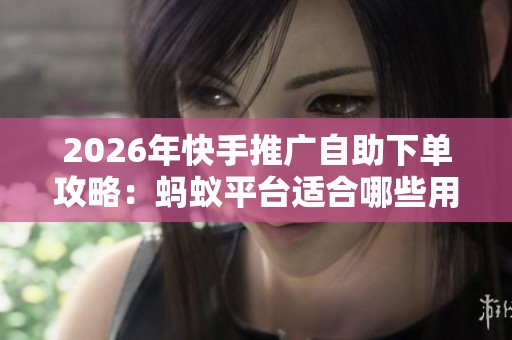 2026年快手推广自助下单攻略:蚂蚁平台适合哪些用户群体? 2026年快手推广自助下单攻略:蚂蚁平台适合哪些用户群体?