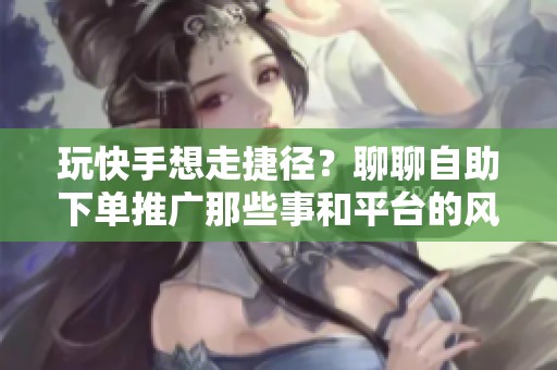 玩快手想走捷径?聊聊自助下单推广那些事和平台的风险 玩快手想走捷径?聊聊自助下单推广那些事和平台的风险