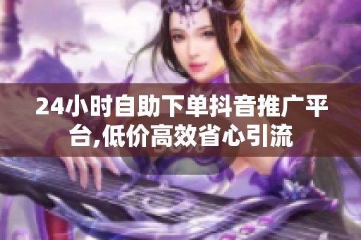24小时自助下单抖音推广平台,低价高效省心引流 24小时自助下单抖音推广平台,低价高效省心引流