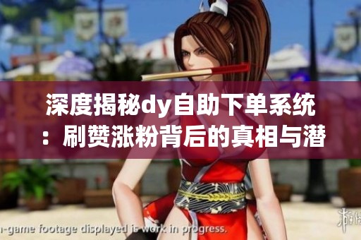 深度揭秘dy自助下单系统：刷赞涨粉背后的真相与潜在风险分析