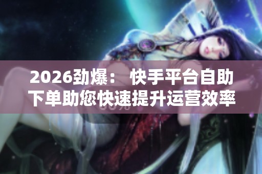 2026劲爆: 快手平台自助下单助您快速提升运营效率! 2026劲爆: 快手平台自助下单助您快速提升运营效率!