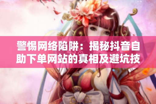 警惕网络陷阱:揭秘抖音自助下单网站的真相及避坑技巧 警惕网络陷阱:揭秘抖音自助下单网站的真相及避坑技巧