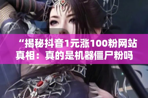 “揭秘抖音1元涨100粉网站真相:真的是机器僵尸粉吗?” “揭秘抖音1元涨100粉网站真相:真的是机器僵尸粉吗?”