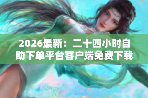2026最新:二十四小时自助下单平台客户端免费下载安装指南品牌化 2026最新:二十四小时自助下单平台客户端免费下载安装指南品牌化