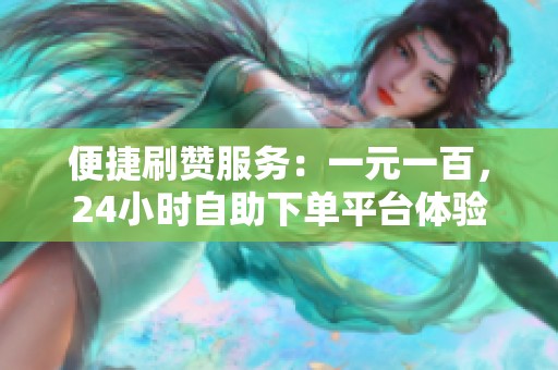 便捷刷赞服务:一元一百,24小时自助下单平台体验 便捷刷赞服务:一元一百,24小时自助下单平台体验