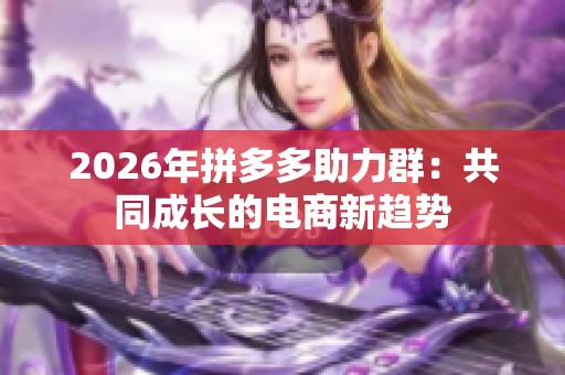 2026年拼多多助力群:共同成长的电商新趋势 2026年拼多多助力群:共同成长的电商新趋势