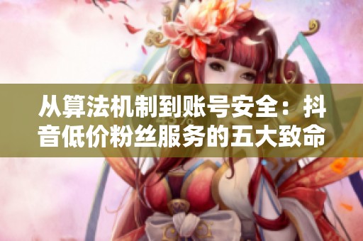 从算法机制到账号安全:抖音低价粉丝服务的五大致命误区 从算法机制到账号安全:抖音低价粉丝服务的五大致命误区