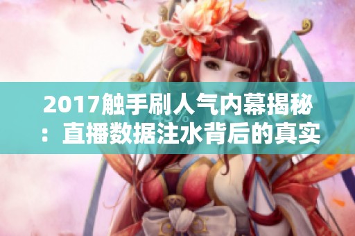 2017触手刷人气内幕揭秘:直播数据注水背后的真实互动破局之道分析 2017触手刷人气内幕揭秘:直播数据注水背后的真实互动破局之道分析