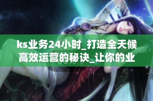 ks业务24小时_打造全天候高效运营的秘诀_让你的业绩永不停歇 ks业务24小时_打造全天候高效运营的秘诀_让你的业绩永不停歇