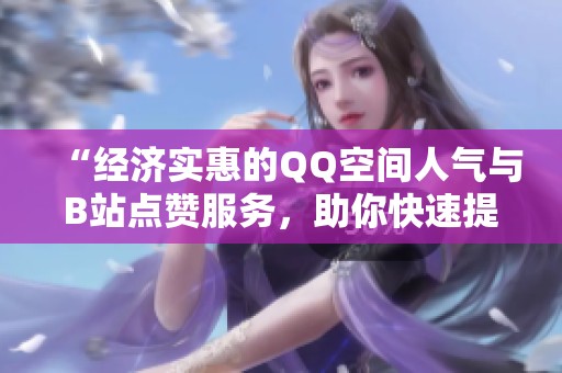 “经济实惠的QQ空间人气与B站点赞服务,助你快速提升人气!” “经济实惠的QQ空间人气与B站点赞服务,助你快速提升人气!”