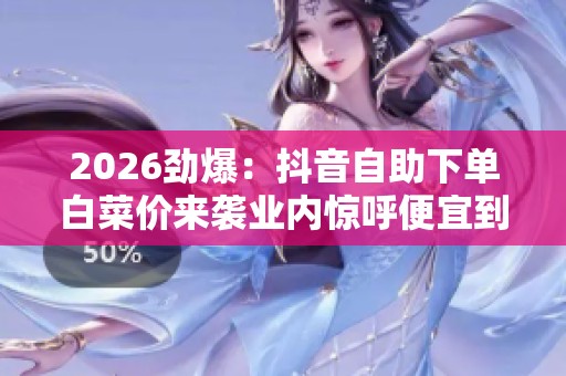 2026劲爆:抖音自助下单白菜价来袭业内惊呼便宜到无法想象灵活化 2026劲爆:抖音自助下单白菜价来袭业内惊呼便宜到无法想象灵活化