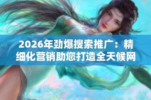 2026年劲爆搜索推广:精细化营销助您打造全天候网络服务平台 2026年劲爆搜索推广:精细化营销助您打造全天候网络服务平台