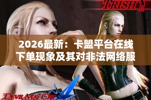 2026最新：卡盟平台在线下单现象及其对非法网络服务黑市交易的影响与整治建议