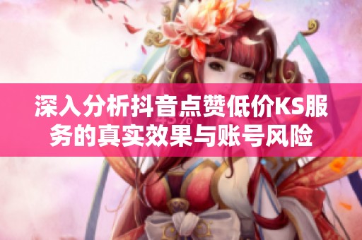 深入分析抖音点赞低价KS服务的真实效果与账号风险 深入分析抖音点赞低价KS服务的真实效果与账号风险