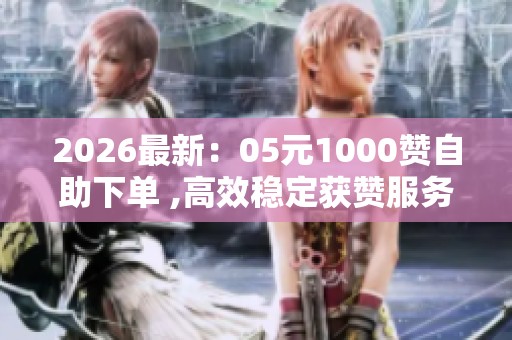 2026最新:05元1000赞自助下单 ,高效稳定获赞服务在线自助平台 2026最新:05元1000赞自助下单 ,高效稳定获赞服务在线自助平台