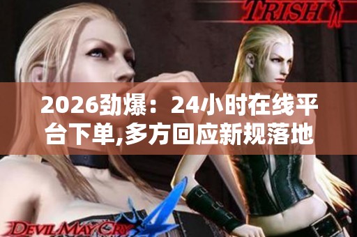 2026劲爆：24小时在线平台下单,多方回应新规落地市场影响几何四