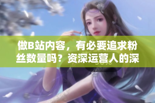 做B站内容,有必要追求粉丝数量吗?资深运营人的深度分析 做B站内容,有必要追求粉丝数量吗?资深运营人的深度分析