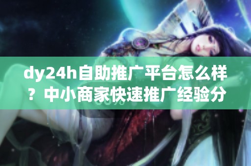 dy24h自助推广平台怎么样?中小商家快速推广经验分享 dy24h自助推广平台怎么样?中小商家快速推广经验分享
