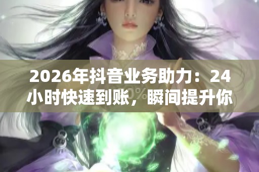2026年抖音业务助力：24小时快速到账，瞬间提升你的财富效率
