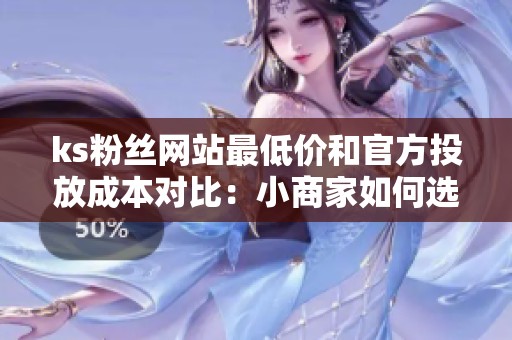 ks粉丝网站最低价和官方投放成本对比:小商家如何选才不亏 ks粉丝网站最低价和官方投放成本对比:小商家如何选才不亏