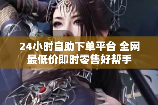 24小时自助下单平台 全网最低价即时零售好帮手
