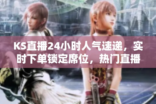 KS直播24小时人气速递,实时下单锁定席位,热门直播间等你来互动! KS直播24小时人气速递,实时下单锁定席位,热门直播间等你来互动!