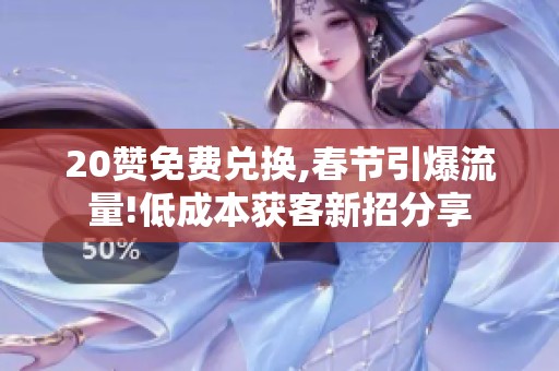 20赞免费兑换,春节引爆流量!低成本获客新招分享 20赞免费兑换,春节引爆流量!低成本获客新招分享