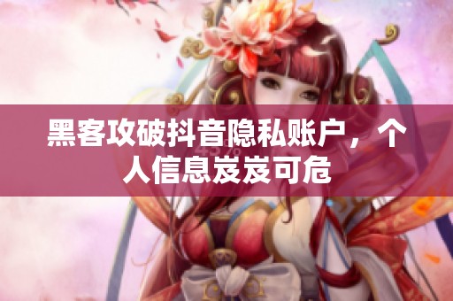 黑客攻破抖音隐私账户,个人信息岌岌可危 黑客攻破抖音隐私账户,个人信息岌岌可危