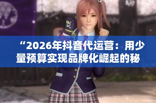 “2026年抖音代运营:用少量预算实现品牌化崛起的秘密” “2026年抖音代运营:用少量预算实现品牌化崛起的秘密”