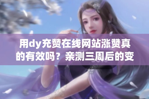 用dy充赞在线网站涨赞真的有效吗?亲测三周后的变化 用dy充赞在线网站涨赞真的有效吗?亲测三周后的变化