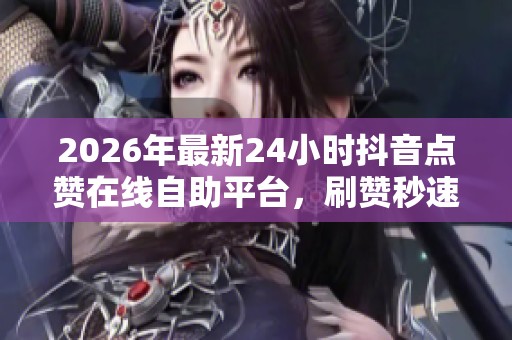2026年最新24小时抖音点赞在线自助平台，刷赞秒速到账无忧体验