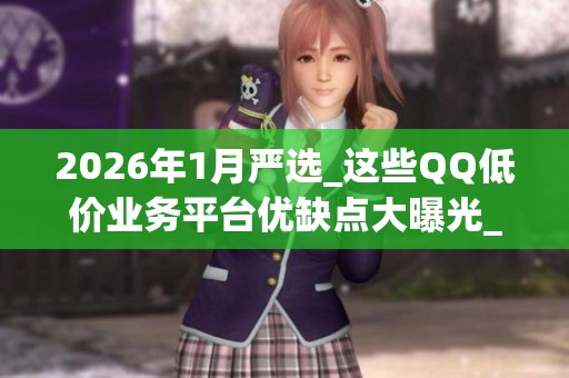 2026年1月严选_这些QQ低价业务平台优缺点大曝光_哪个好_警惕 2026年1月严选_这些QQ低价业务平台优缺点大曝光_哪个好_警惕