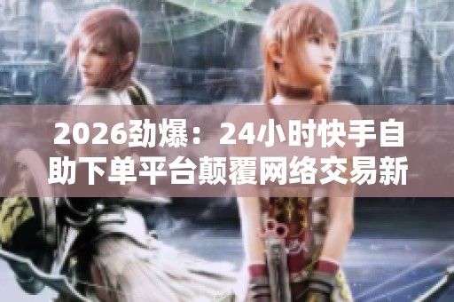 2026劲爆：24小时快手自助下单平台颠覆网络交易新规实施首日市场