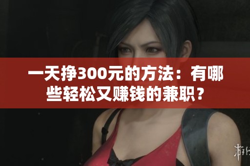 一天挣300元的方法:有哪些轻松又赚钱的兼职? 一天挣300元的方法:有哪些轻松又赚钱的兼职?