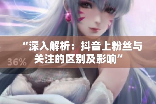 “深入解析:抖音上粉丝与关注的区别及影响” “深入解析:抖音上粉丝与关注的区别及影响”