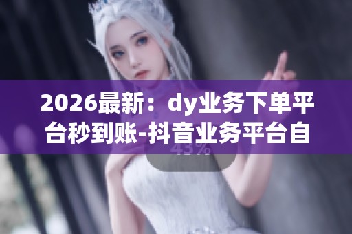 2026最新:dy业务下单平台秒到账-抖音业务平台自助平台业务下单-ks 2026最新:dy业务下单平台秒到账-抖音业务平台自助平台业务下单-ks