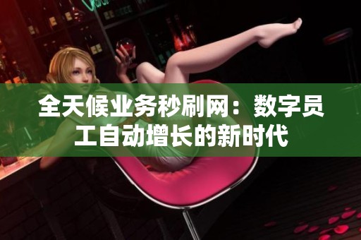 全天候业务秒刷网:数字员工自动增长的新时代 全天候业务秒刷网:数字员工自动增长的新时代