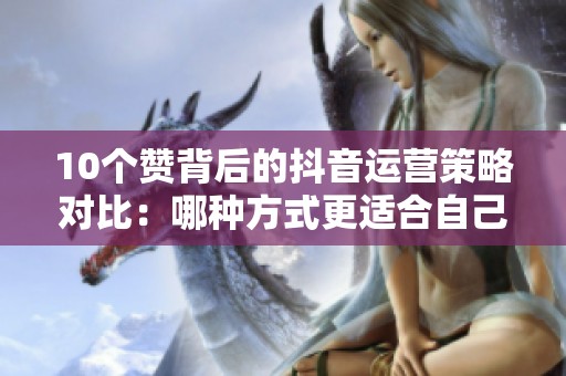 10个赞背后的抖音运营策略对比:哪种方式更适合自己? 10个赞背后的抖音运营策略对比:哪种方式更适合自己?