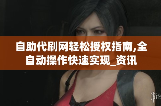 自助代刷网轻松授权指南,全自动操作快速实现_资讯 自助代刷网轻松授权指南,全自动操作快速实现_资讯