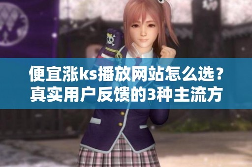 便宜涨ks播放网站怎么选?真实用户反馈的3种主流方案对比 便宜涨ks播放网站怎么选?真实用户反馈的3种主流方案对比