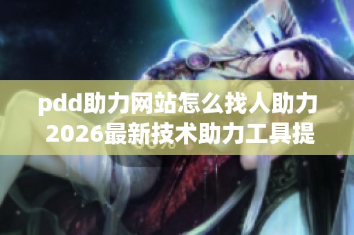 pdd助力网站怎么找人助力 2026最新技术助力工具提升成功率 pdd助力网站怎么找人助力 2026最新技术助力工具提升成功率