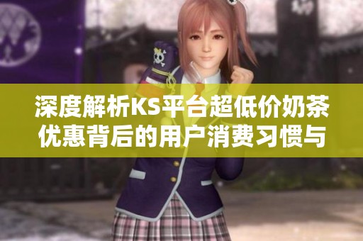 深度解析KS平台超低价奶茶优惠背后的用户消费习惯与数据趋势 深度解析KS平台超低价奶茶优惠背后的用户消费习惯与数据趋势