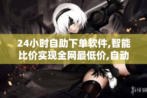 24小时自助下单软件,智能比价实现全网最低价,自动获客引流 24小时自助下单软件,智能比价实现全网最低价,自动获客引流