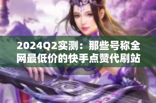 2024Q2实测：那些号称全网最低价的快手点赞代刷站,真的安全吗？